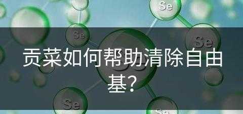 贡菜如何帮助清除自由基？(贡菜如何帮助清除自由基元素)